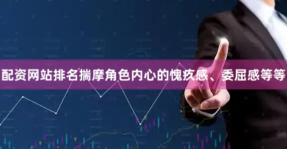 配资网站排名揣摩角色内心的愧疚感、委屈感等等
