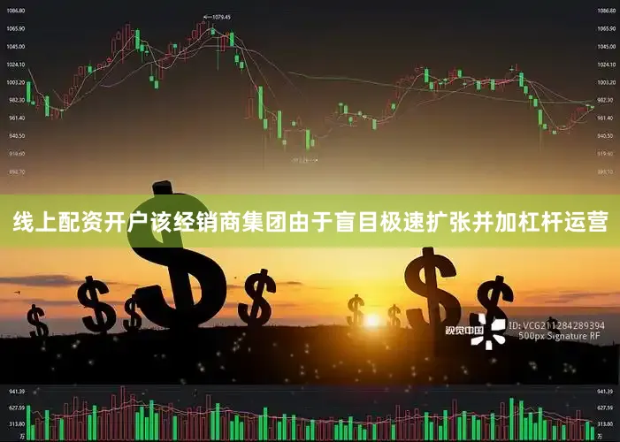 线上配资开户该经销商集团由于盲目极速扩张并加杠杆运营