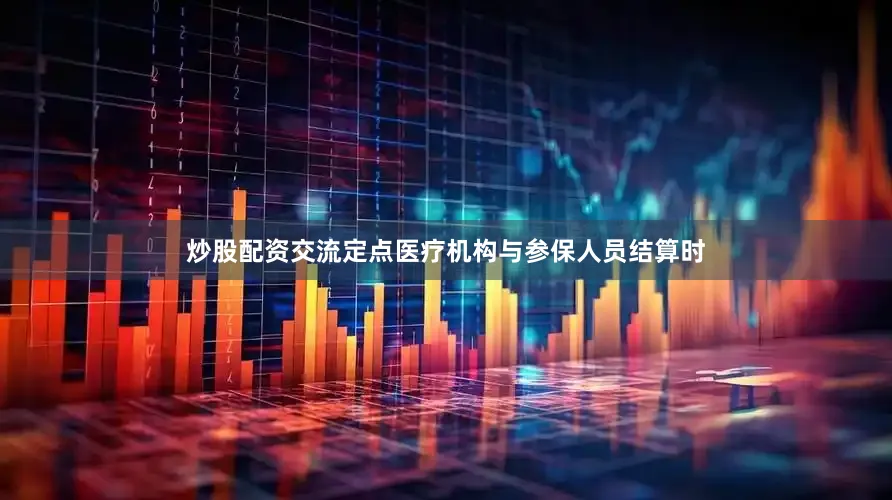 炒股配资交流定点医疗机构与参保人员结算时