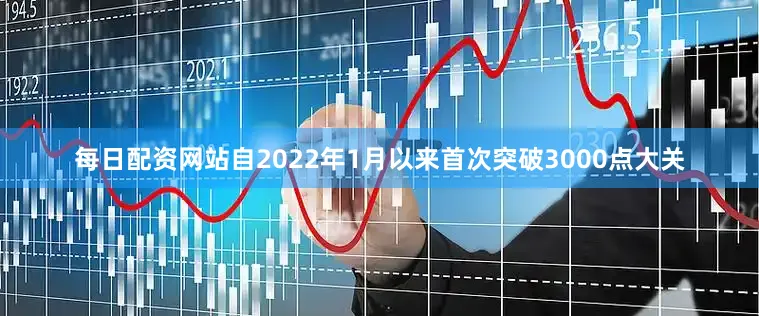 每日配资网站自2022年1月以来首次突破3000点大关