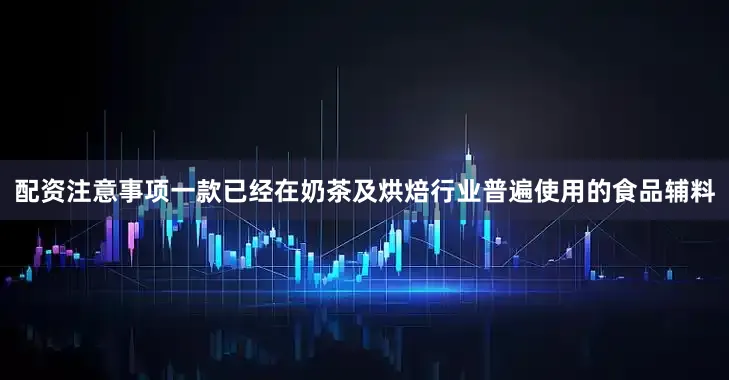 配资注意事项一款已经在奶茶及烘焙行业普遍使用的食品辅料