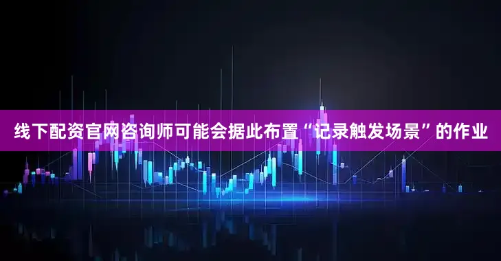 线下配资官网咨询师可能会据此布置“记录触发场景”的作业