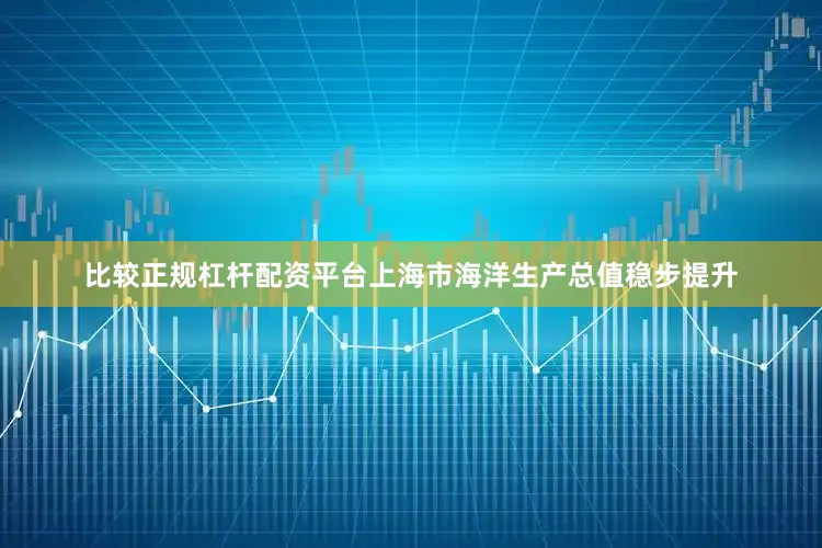 比较正规杠杆配资平台上海市海洋生产总值稳步提升