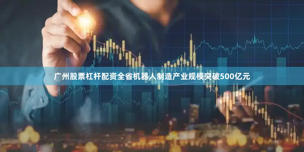 广州股票杠杆配资全省机器人制造产业规模突破500亿元