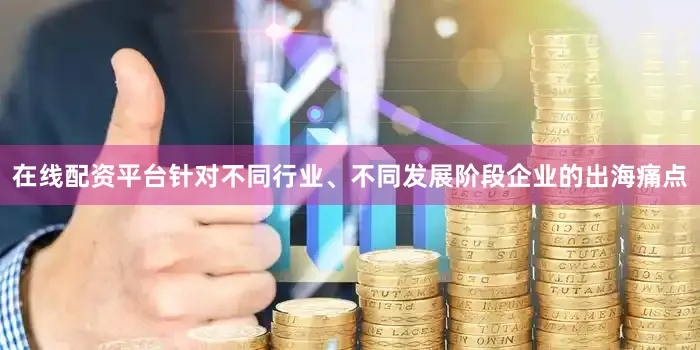在线配资平台针对不同行业、不同发展阶段企业的出海痛点