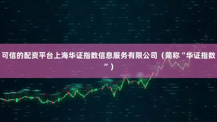 可信的配资平台上海华证指数信息服务有限公司（简称“华证指数”）