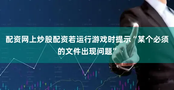 配资网上炒股配资若运行游戏时提示“某个必须的文件出现问题”