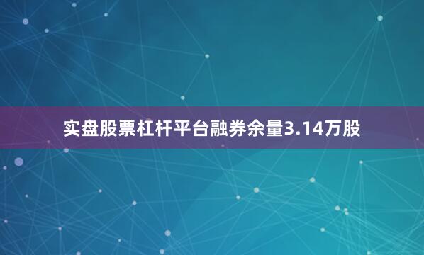 实盘股票杠杆平台融券余量3.14万股