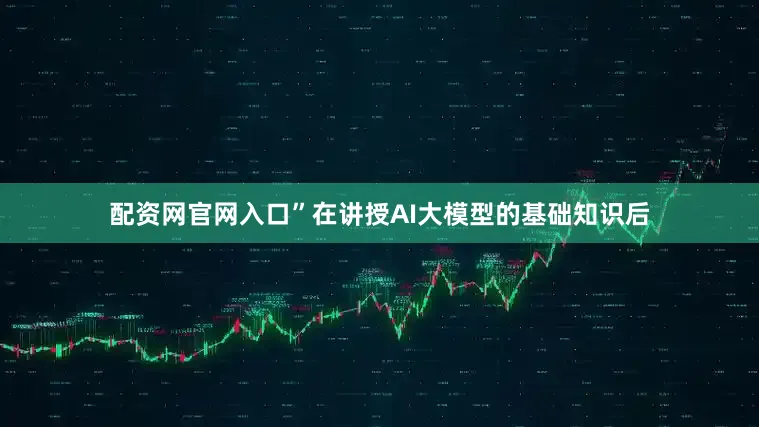 配资网官网入口”在讲授AI大模型的基础知识后