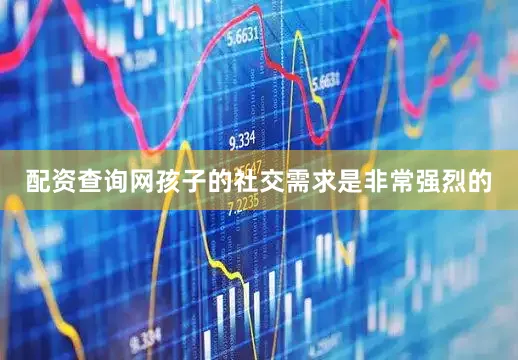 配资查询网孩子的社交需求是非常强烈的