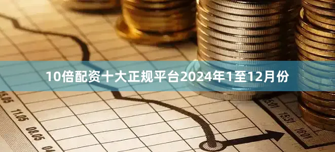 10倍配资十大正规平台　　2024年1至12月份