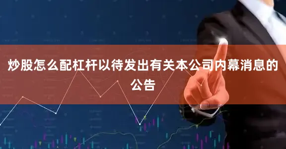 炒股怎么配杠杆以待发出有关本公司内幕消息的公告