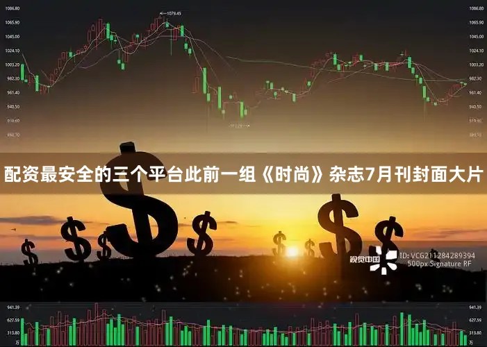 配资最安全的三个平台此前一组《时尚》杂志7月刊封面大片