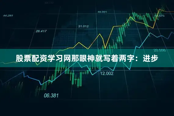 股票配资学习网那眼神就写着两字：进步