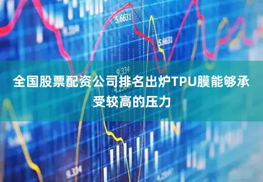 全国股票配资公司排名出炉TPU膜能够承受较高的压力