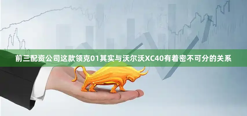 前三配资公司这款领克01其实与沃尔沃XC40有着密不可分的关系