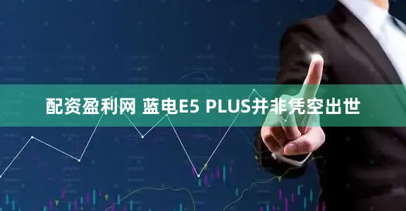 配资盈利网 蓝电E5 PLUS并非凭空出世
