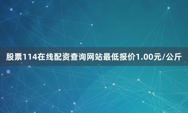 股票114在线配资查询网站最低报价1.00元/公斤