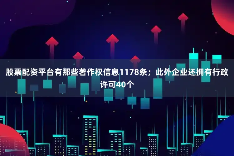 股票配资平台有那些著作权信息1178条；此外企业还拥有行政许可40个