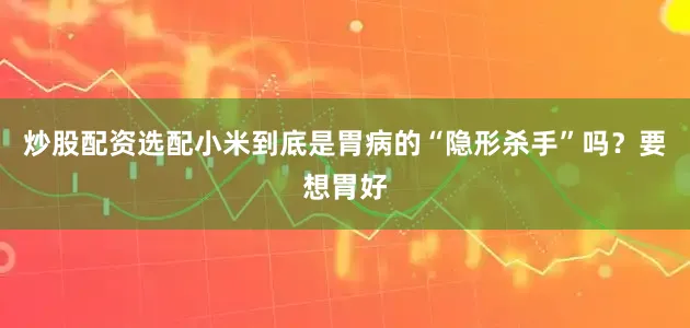 炒股配资选配小米到底是胃病的“隐形杀手”吗？要想胃好