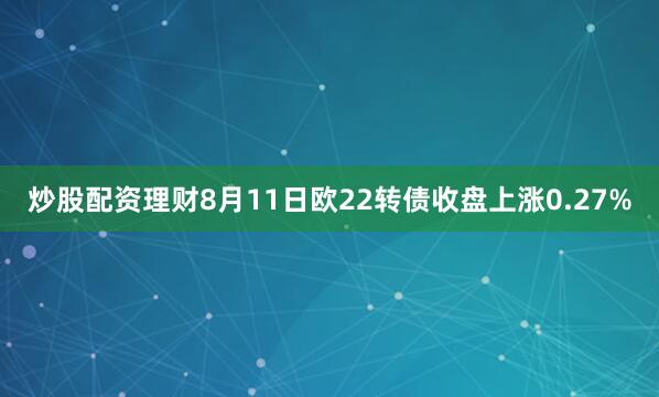 炒股配资理财8月11日欧22转债收盘上涨0.27%