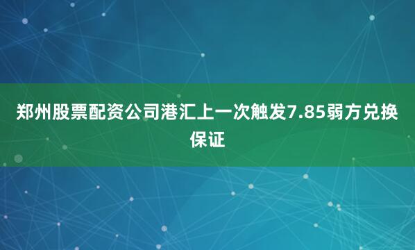 郑州股票配资公司港汇上一次触发7.85弱方兑换保证