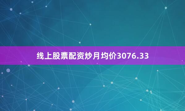 线上股票配资炒月均价3076.33