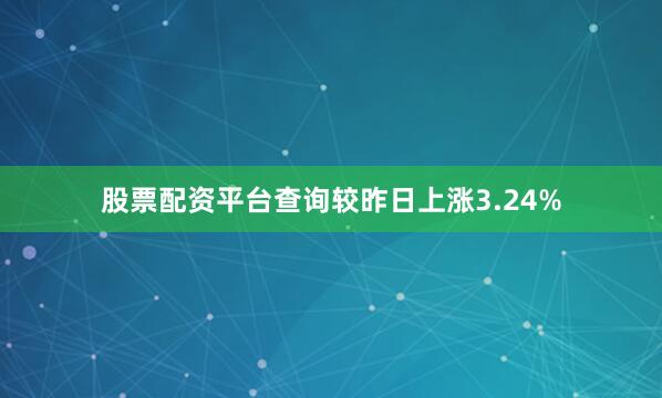 股票配资平台查询较昨日上涨3.24%