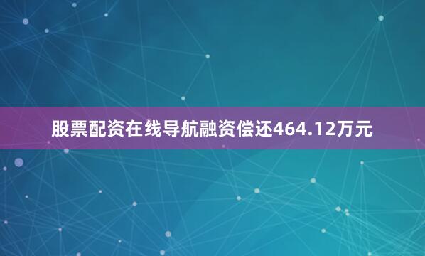 股票配资在线导航融资偿还464.12万元