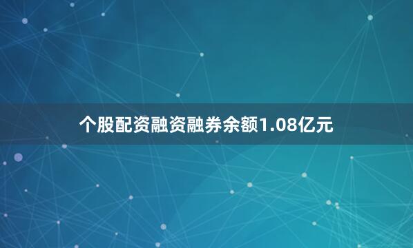 个股配资融资融券余额1.08亿元