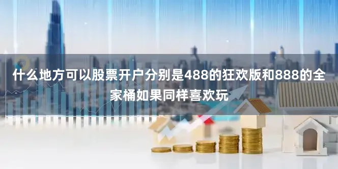 什么地方可以股票开户分别是488的狂欢版和888的全家桶如果同样喜欢玩